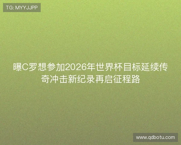 曝C罗想参加2026年世界杯目标延续传奇冲击新纪录再启征程路 曝C罗想参加2026年世界杯目标延续传奇冲击新纪录再启征程路